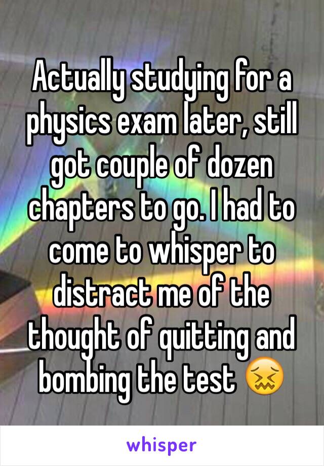 Actually studying for a physics exam later, still got couple of dozen chapters to go. I had to come to whisper to distract me of the thought of quitting and bombing the test 😖