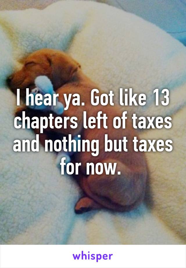 I hear ya. Got like 13 chapters left of taxes and nothing but taxes for now. 