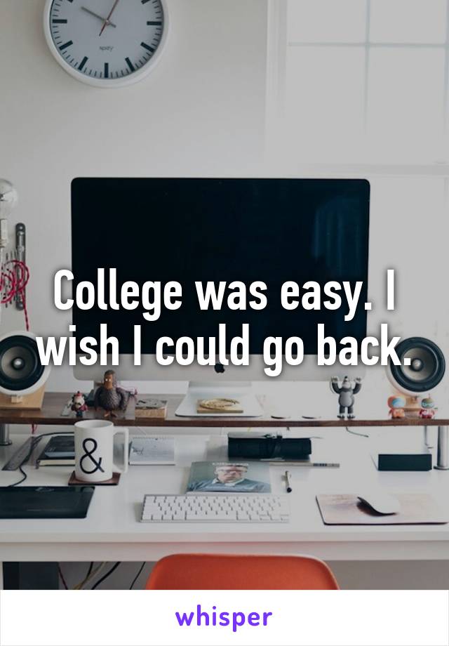 College was easy. I wish I could go back.
