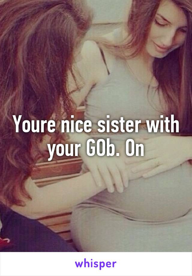 Youre nice sister with your GOb. On