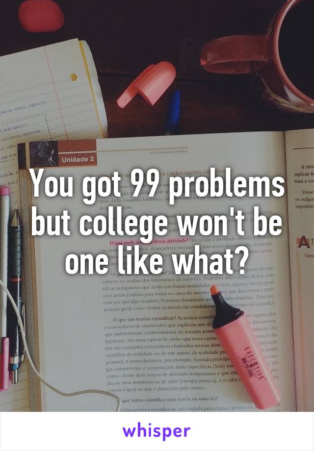You got 99 problems but college won't be one like what?