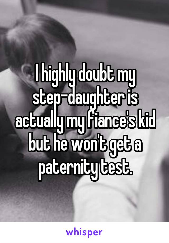 I highly doubt my step-daughter is actually my fiance's kid but he won't get a paternity test.