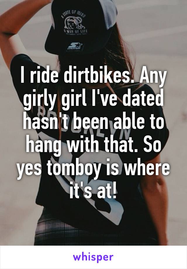 I ride dirtbikes. Any girly girl I've dated hasn't been able to hang with that. So yes tomboy is where it's at!