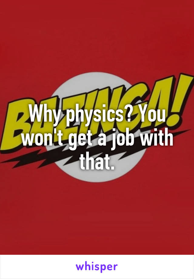 Why physics? You won't get a job with that.