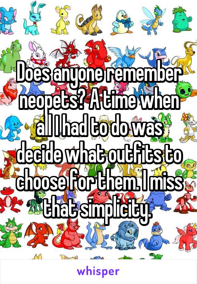 Does anyone remember neopets? A time when all I had to do was decide what outfits to choose for them. I miss that simplicity. 