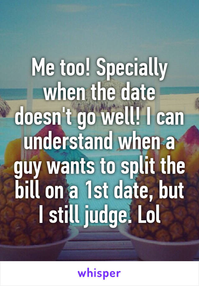 Me too! Specially when the date doesn't go well! I can understand when a guy wants to split the bill on a 1st date, but I still judge. Lol