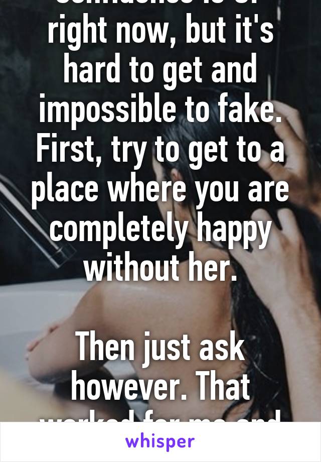 Confidence is OP right now, but it's hard to get and impossible to fake. First, try to get to a place where you are completely happy without her.

Then just ask however. That worked for me and my girl