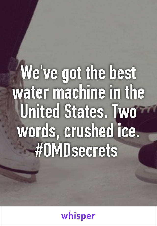 We've got the best water machine in the United States. Two words, crushed ice. #OMDsecrets 