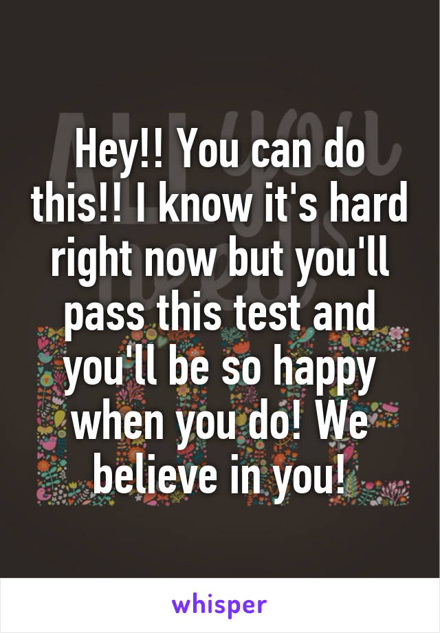 Hey!! You can do this!! I know it's hard right now but you'll pass this test and you'll be so happy when you do! We believe in you!