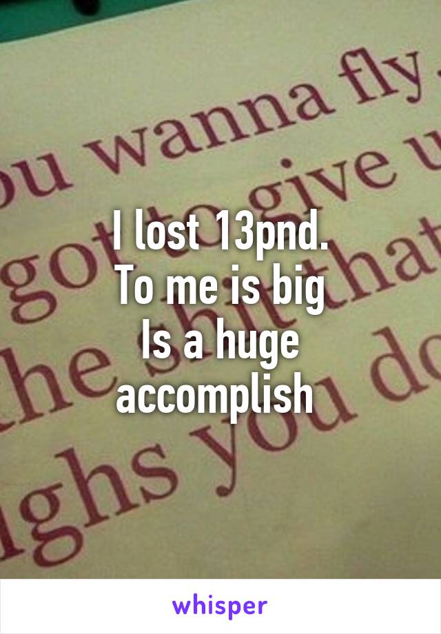 I lost 13pnd.
To me is big
Is a huge accomplish 
