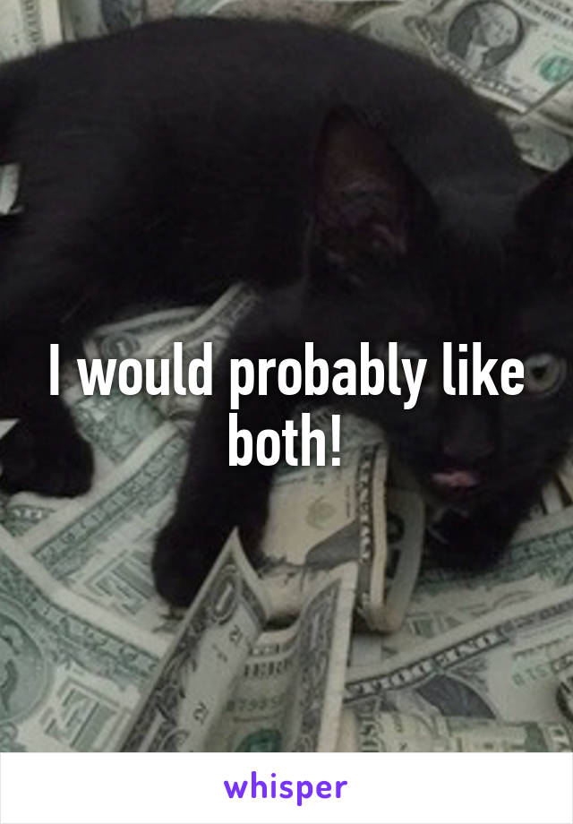 I would probably like both!