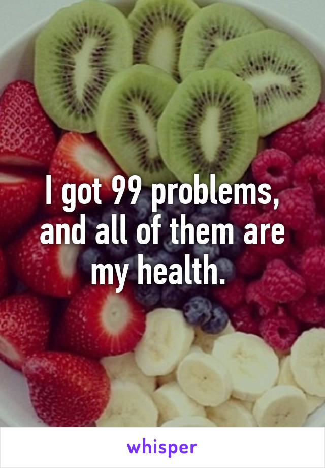 I got 99 problems, and all of them are my health. 
