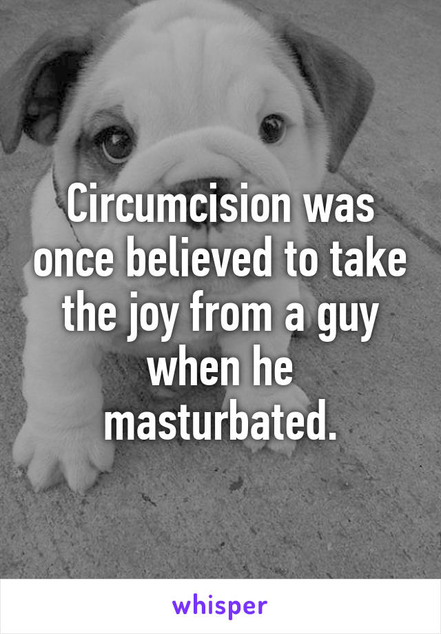 Circumcision was once believed to take the joy from a guy when he masturbated.