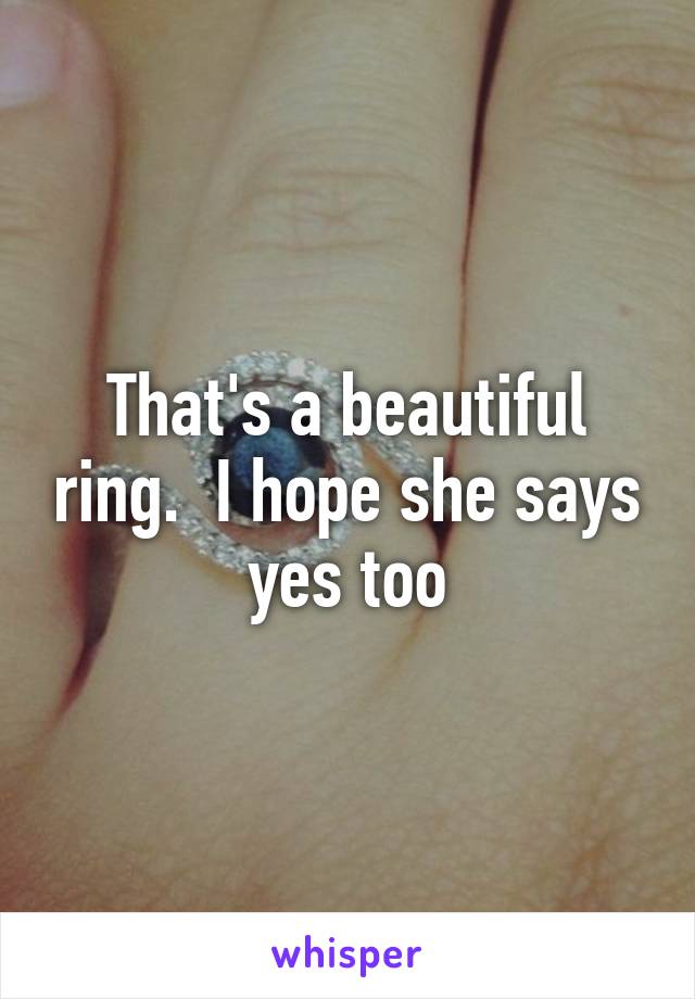 That's a beautiful ring.  I hope she says yes too