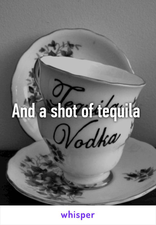 And a shot of tequila 