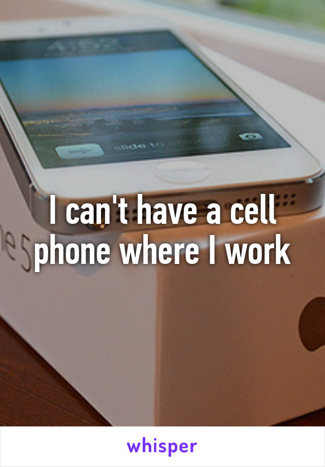 I can't have a cell phone where I work