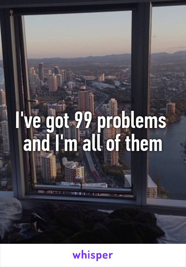 I've got 99 problems 
and I'm all of them