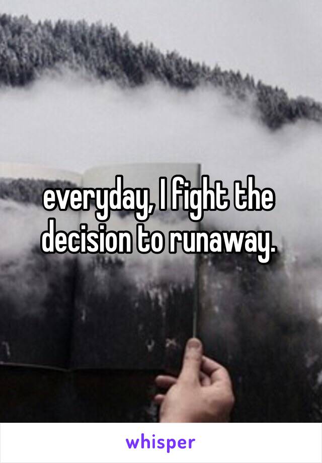 everyday, I fight the decision to runaway.