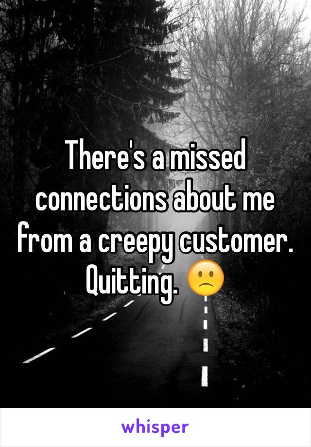 There's a missed connections about me from a creepy customer. Quitting. 🙁