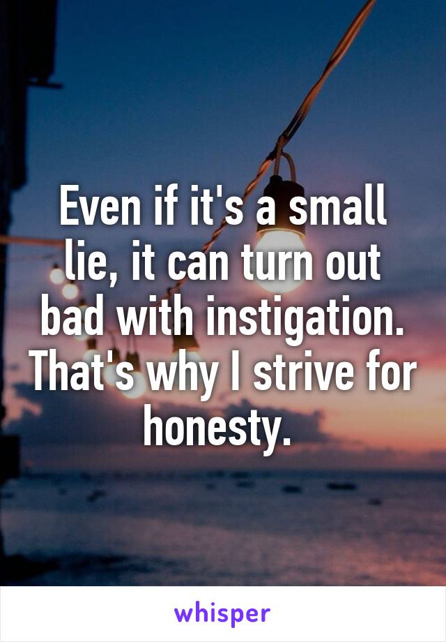 Even if it's a small lie, it can turn out bad with instigation. That's why I strive for honesty. 