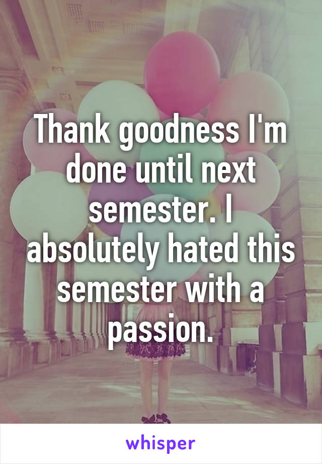 Thank goodness I'm done until next semester. I absolutely hated this semester with a passion.