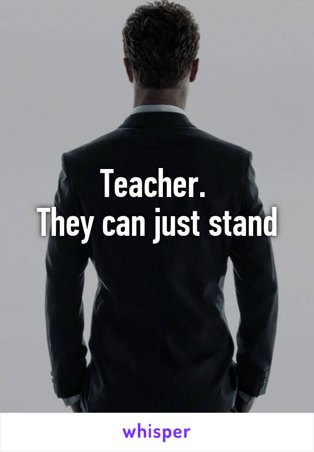 Teacher. 
They can just stand
