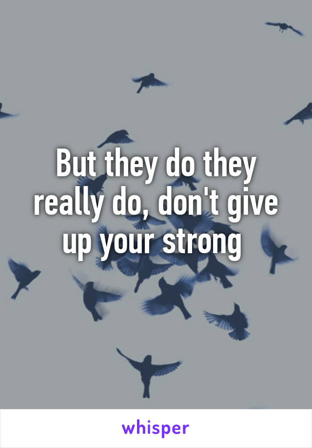 But they do they really do, don't give up your strong 
