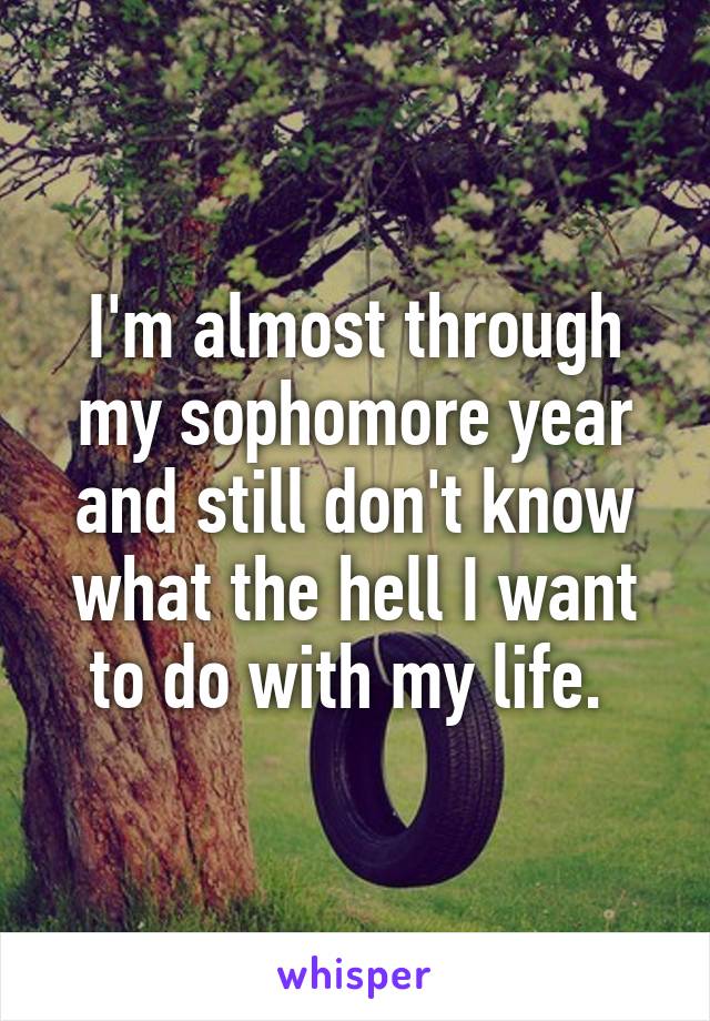 I'm almost through my sophomore year and still don't know what the hell I want to do with my life. 