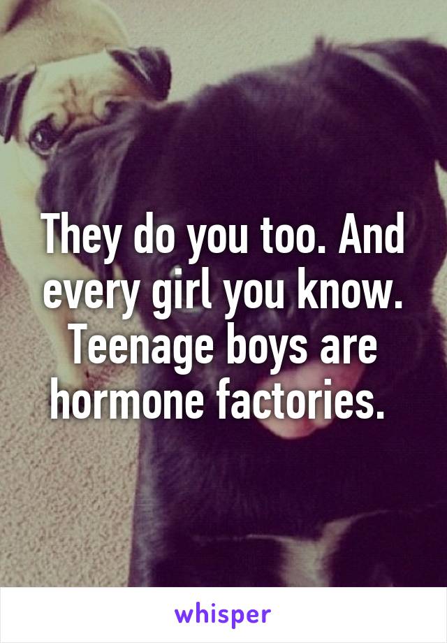 They do you too. And every girl you know. Teenage boys are hormone factories. 