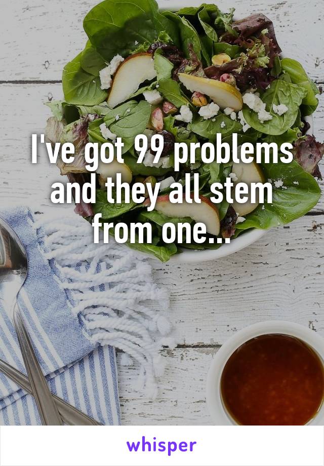I've got 99 problems and they all stem from one...

