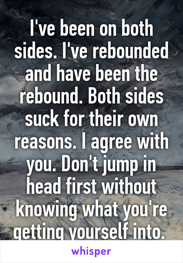 I've been on both sides. I've rebounded and have been the rebound. Both sides suck for their own reasons. I agree with you. Don't jump in head first without knowing what you're getting yourself into. 