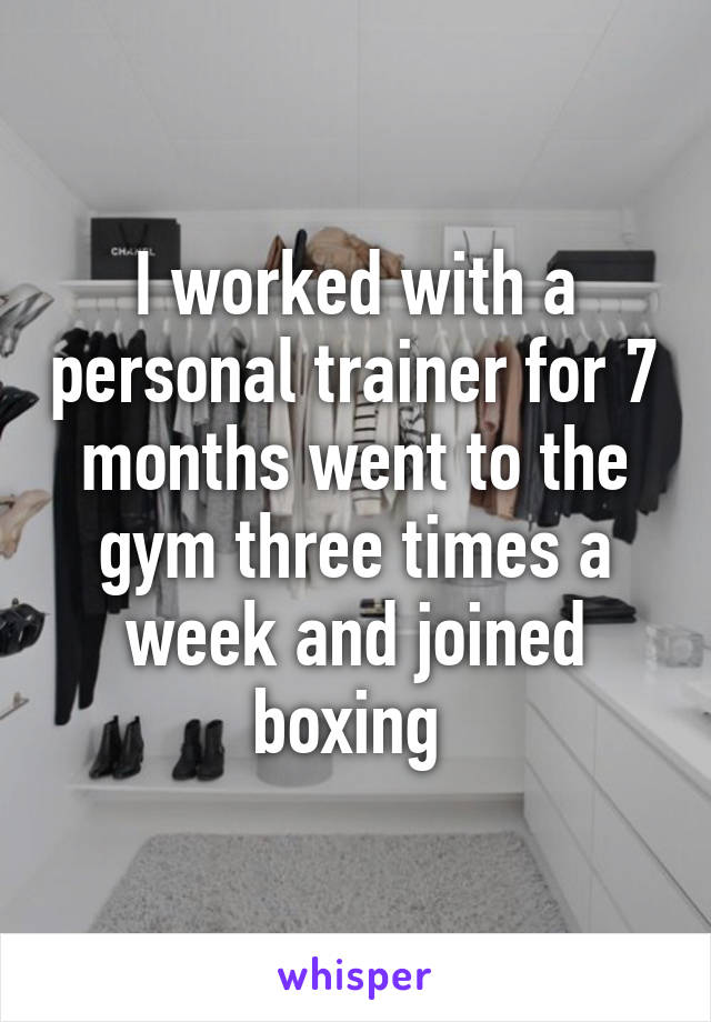 I worked with a personal trainer for 7 months went to the gym three times a week and joined boxing 