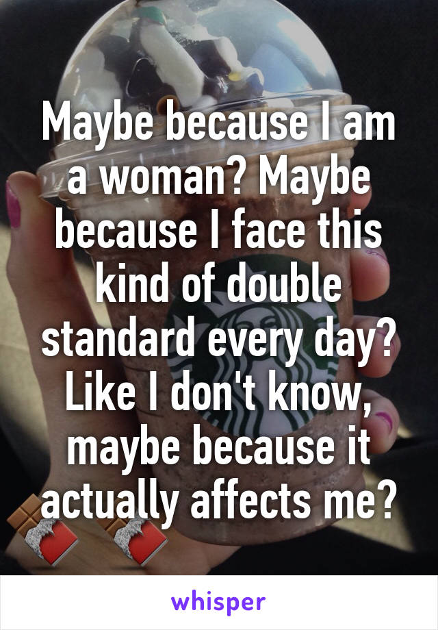 Maybe because I am a woman? Maybe because I face this kind of double standard every day? Like I don't know, maybe because it actually affects me?