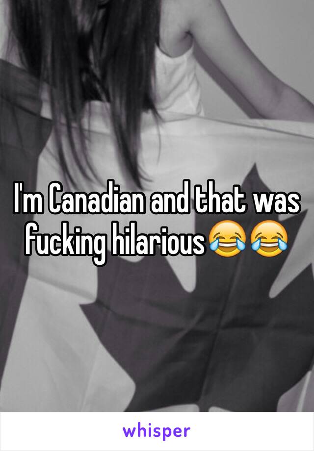 I'm Canadian and that was fucking hilarious😂😂