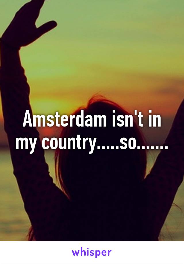 Amsterdam isn't in my country.....so.......