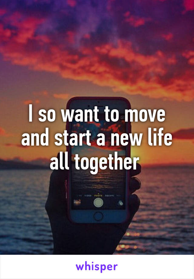 I so want to move and start a new life all together 