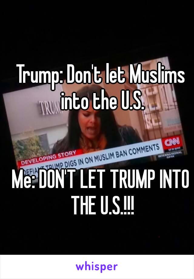 Trump: Don't let Muslims into the U.S.


Me: DON'T LET TRUMP INTO THE U.S.!!!