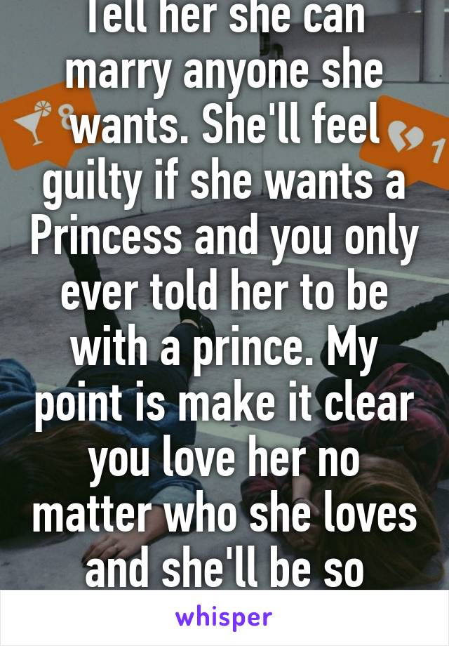 Tell her she can marry anyone she wants. She'll feel guilty if she wants a Princess and you only ever told her to be with a prince. My point is make it clear you love her no matter who she loves and she'll be so happy.