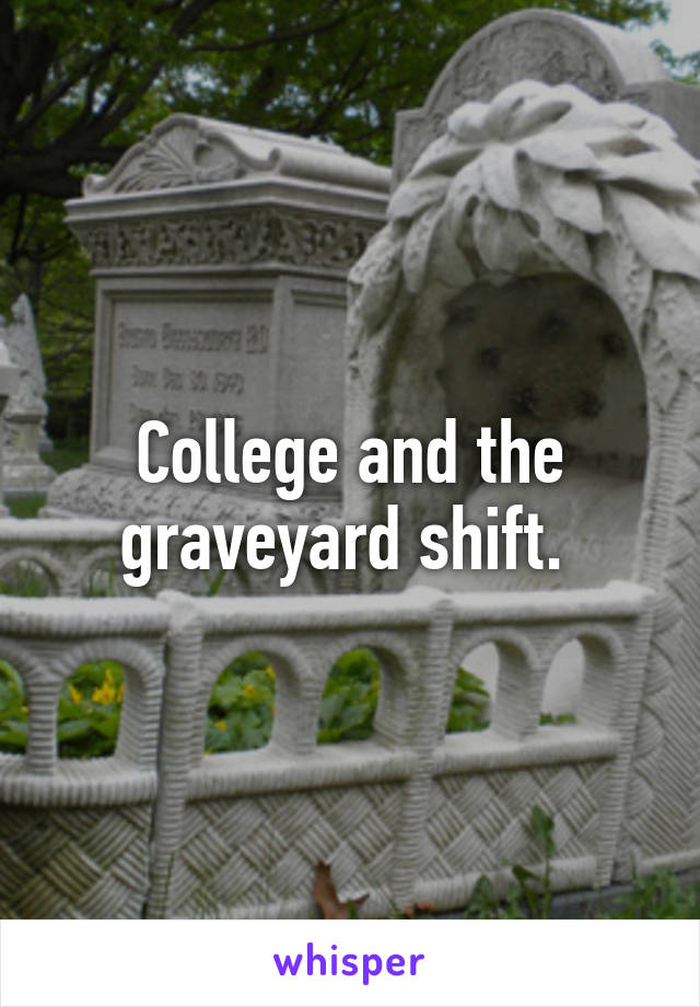 College and the graveyard shift. 
