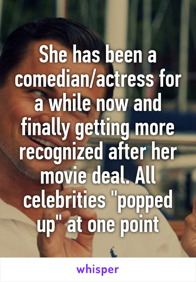 She has been a comedian/actress for a while now and finally getting more recognized after her movie deal. All celebrities "popped up" at one point