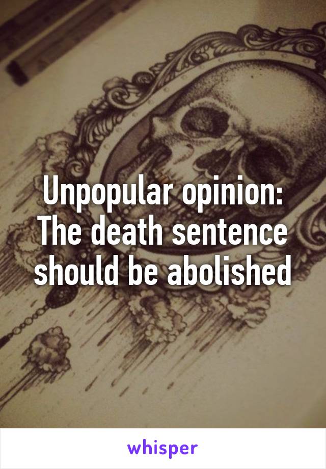 Unpopular opinion:
The death sentence should be abolished