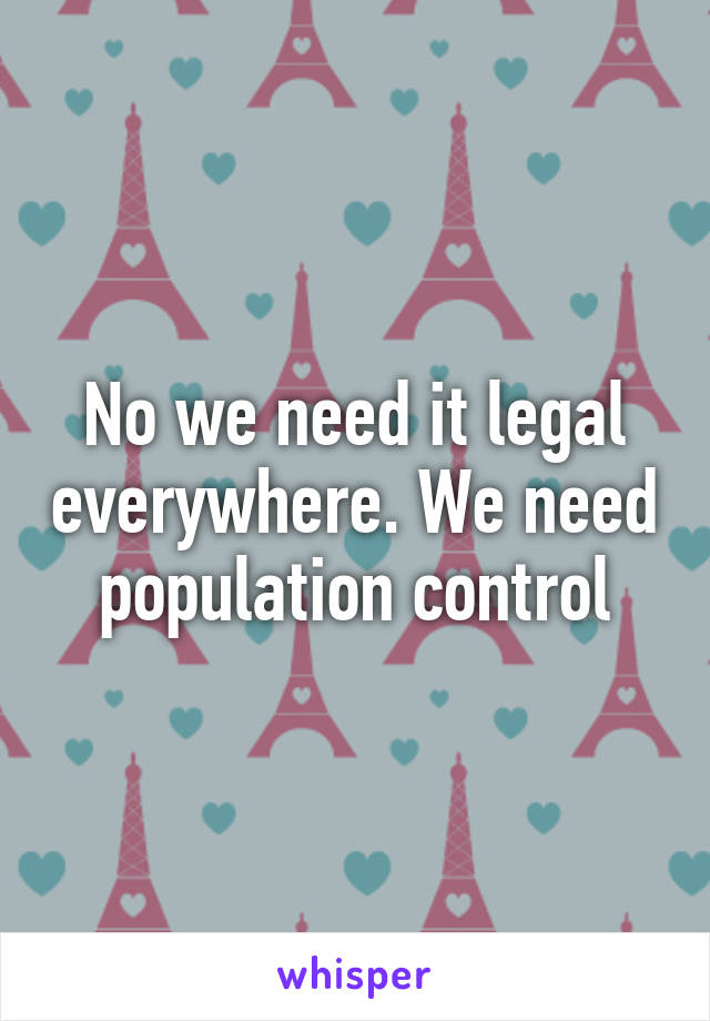 No we need it legal everywhere. We need population control