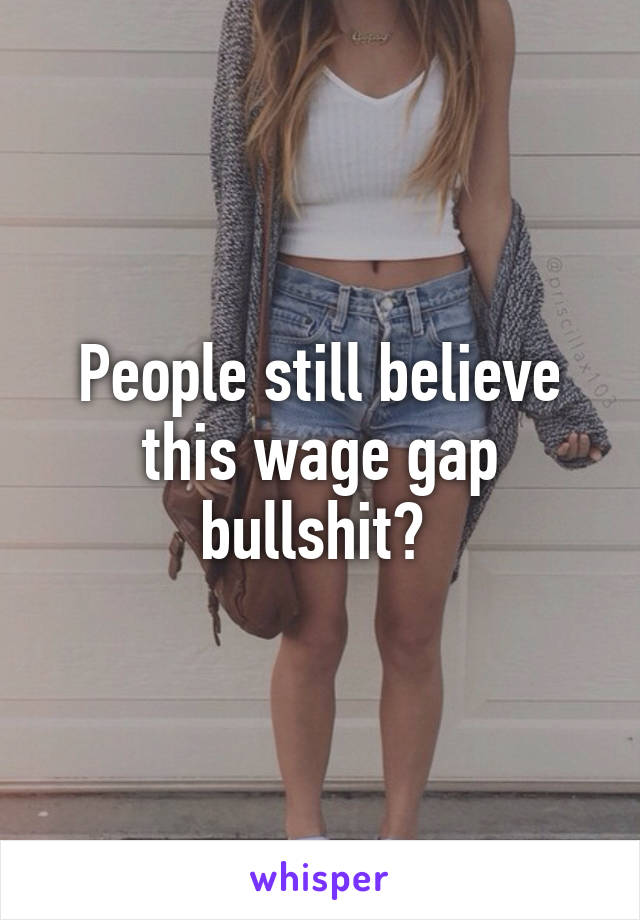 People still believe this wage gap bullshit? 