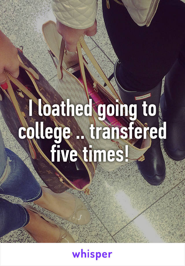 I loathed going to college .. transfered five times! 