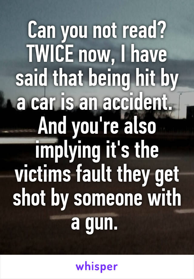 Can you not read? TWICE now, I have said that being hit by a car is an accident. 
And you're also implying it's the victims fault they get shot by someone with a gun. 
