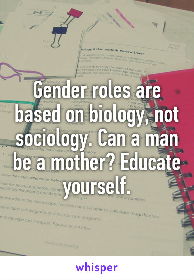 Gender roles are based on biology, not sociology. Can a man be a mother? Educate yourself.