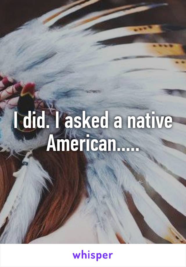 I did. I asked a native American.....