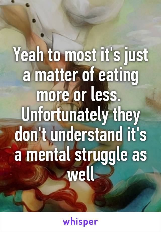 Yeah to most it's just a matter of eating more or less.  Unfortunately they don't understand it's a mental struggle as well