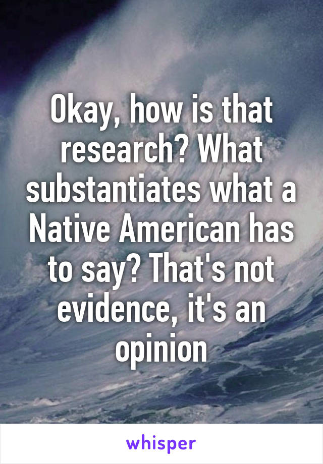 Okay, how is that research? What substantiates what a Native American has to say? That's not evidence, it's an opinion