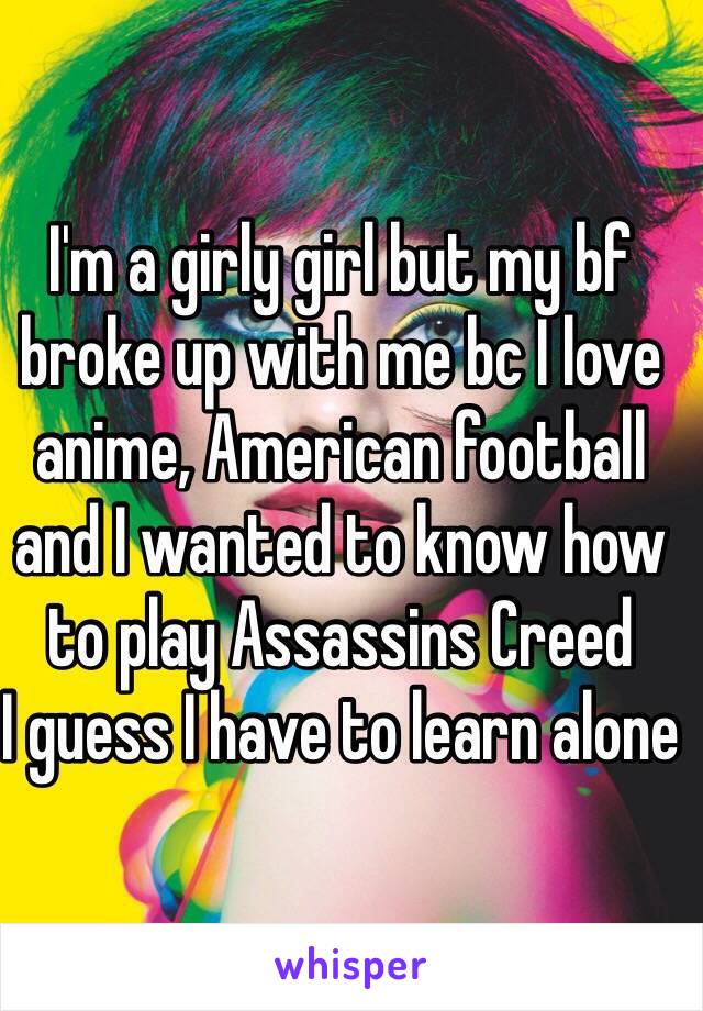 I'm a girly girl but my bf broke up with me bc I love anime, American football and I wanted to know how to play Assassins Creed 
I guess I have to learn alone 
